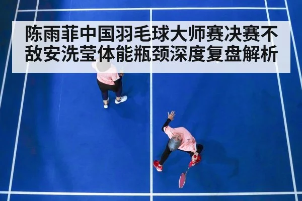 陈雨菲中国羽毛球大师赛决赛不敌安洗莹体能瓶颈深度复盘解析 - kaiyun